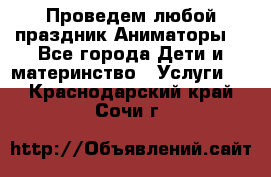 Проведем любой праздник.Аниматоры. - Все города Дети и материнство » Услуги   . Краснодарский край,Сочи г.